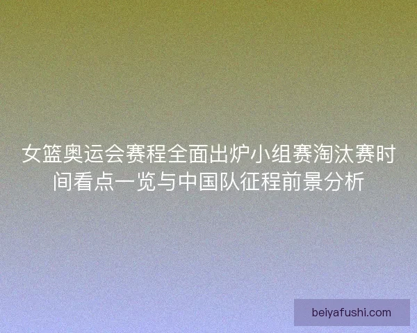 女篮奥运会赛程全面出炉小组赛淘汰赛时间看点一览与中国队征程前景分析 女篮奥运会赛程全面出炉小组赛淘汰赛时间看点一览与中国队征程前景分析