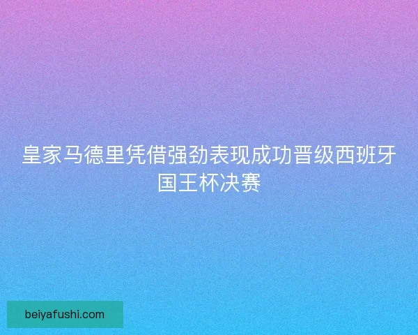皇家马德里凭借强劲表现成功晋级西班牙国王杯决赛