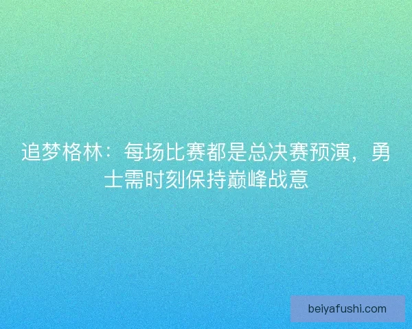 追梦格林：每场比赛都是总决赛预演，勇士需时刻保持巅峰战意