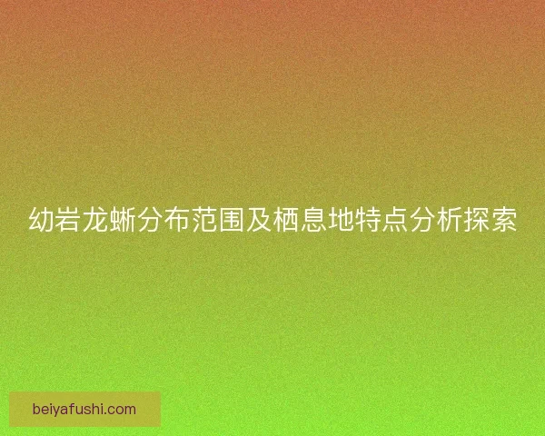 幼岩龙蜥分布范围及栖息地特点分析探索