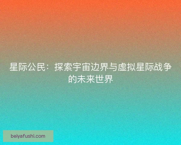 星际公民：探索宇宙边界与虚拟星际战争的未来世界