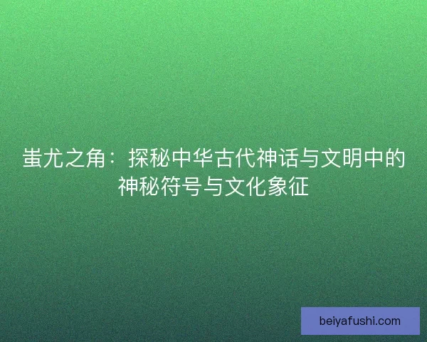 蚩尤之角：探秘中华古代神话与文明中的神秘符号与文化象征