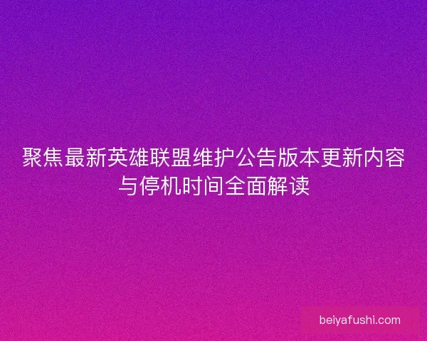 聚焦最新英雄联盟维护公告版本更新内容与停机时间全面解读 聚焦最新英雄联盟维护公告版本更新内容与停机时间全面解读