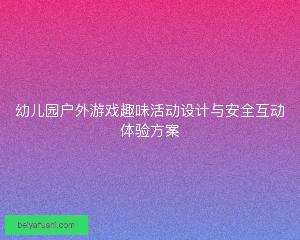 幼儿园户外游戏趣味活动设计与安全互动体验方案 幼儿园户外游戏趣味活动设计与安全互动体验方案