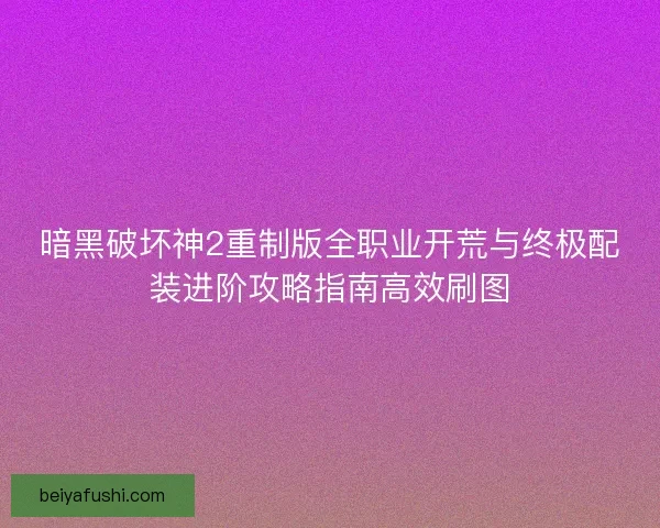 暗黑破坏神2重制版全职业开荒与终极配装进阶攻略指南高效刷图 暗黑破坏神2重制版全职业开荒与终极配装进阶攻略指南高效刷图