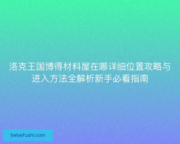 洛克王国博得材料屋在哪详细位置攻略与进入方法全解析新手必看指南