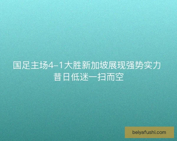 国足主场4-1大胜新加坡展现强势实力 昔日低迷一扫而空