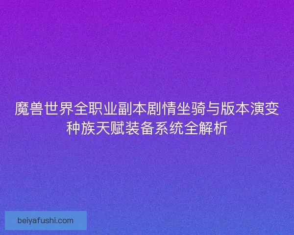 魔兽世界全职业副本剧情坐骑与版本演变种族天赋装备系统全解析
