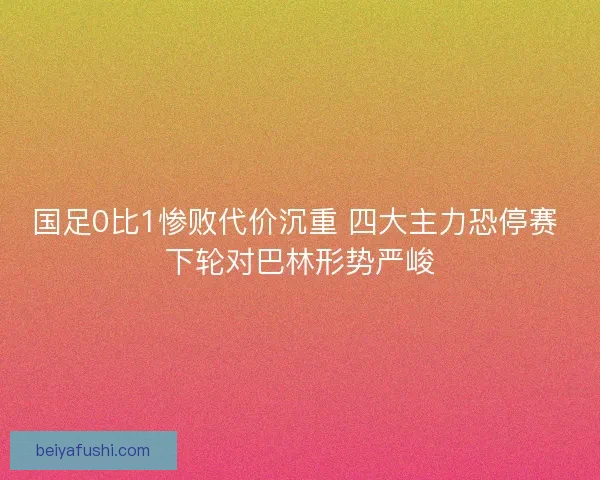 国足0比1惨败代价沉重 四大主力恐停赛 下轮对巴林形势严峻