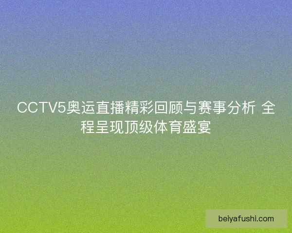 CCTV5奥运直播精彩回顾与赛事分析 全程呈现顶级体育盛宴 CCTV5奥运直播精彩回顾与赛事分析 全程呈现顶级体育盛宴