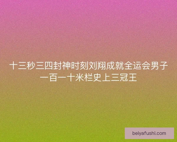 十三秒三四封神时刻刘翔成就全运会男子一百一十米栏史上三冠王 十三秒三四封神时刻刘翔成就全运会男子一百一十米栏史上三冠王