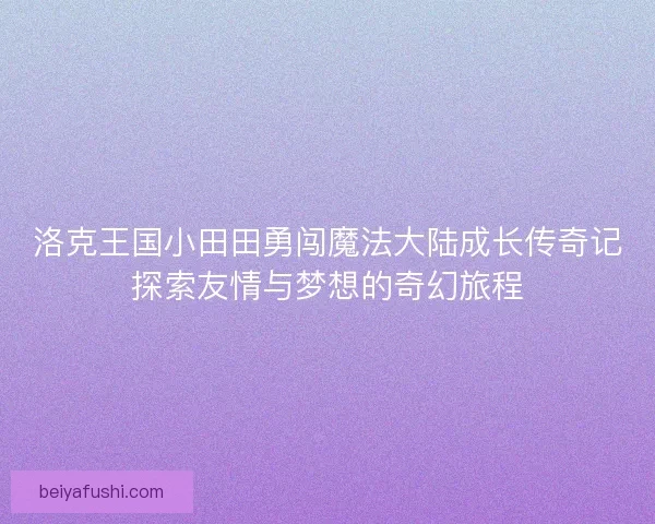 洛克王国小田田勇闯魔法大陆成长传奇记探索友情与梦想的奇幻旅程
