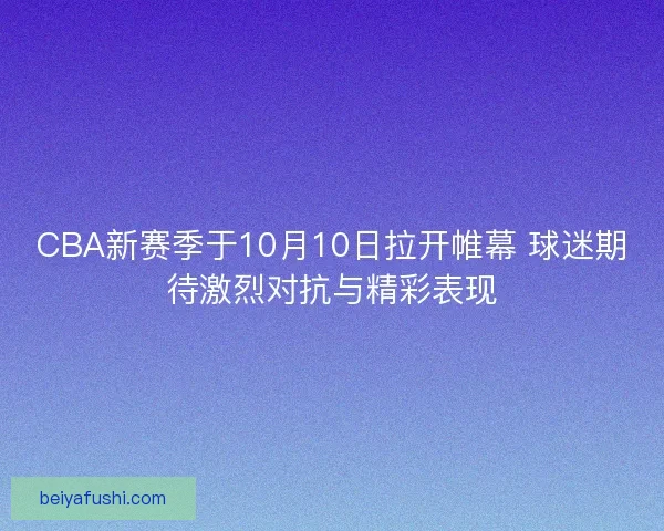 CBA新赛季于10月10日拉开帷幕 球迷期待激烈对抗与精彩表现