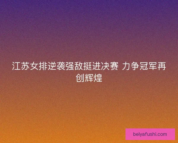 江苏女排逆袭强敌挺进决赛 力争冠军再创辉煌