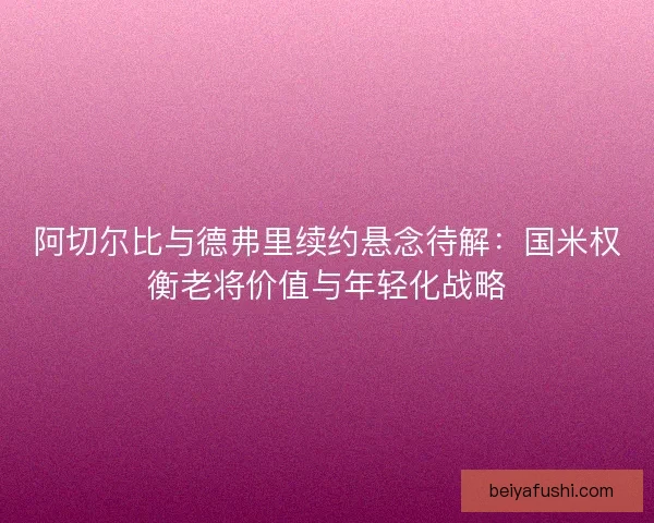 阿切尔比与德弗里续约悬念待解：国米权衡老将价值与年轻化战略