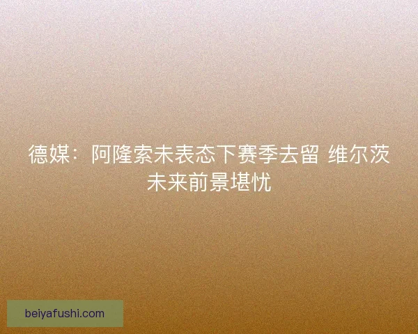 德媒：阿隆索未表态下赛季去留 维尔茨未来前景堪忧