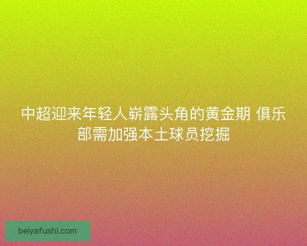 中超迎来年轻人崭露头角的黄金期 俱乐部需加强本土球员挖掘