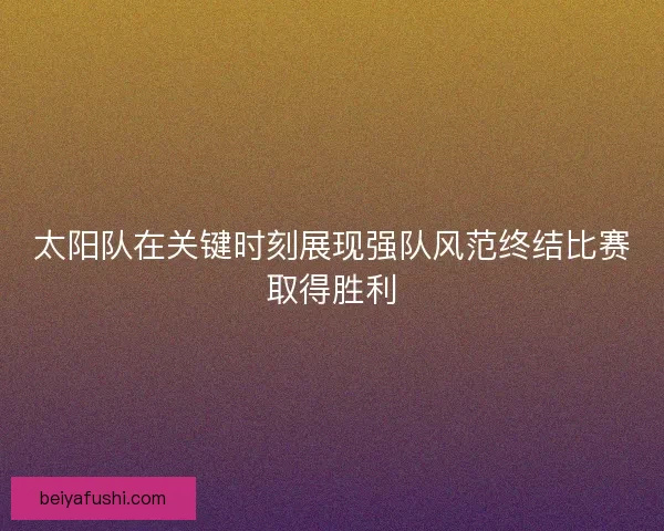 太阳队在关键时刻展现强队风范终结比赛取得胜利