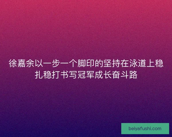 徐嘉余以一步一个脚印的坚持在泳道上稳扎稳打书写冠军成长奋斗路 徐嘉余以一步一个脚印的坚持在泳道上稳扎稳打书写冠军成长奋斗路
