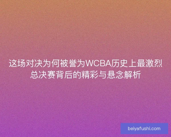 这场对决为何被誉为WCBA历史上最激烈总决赛背后的精彩与悬念解析