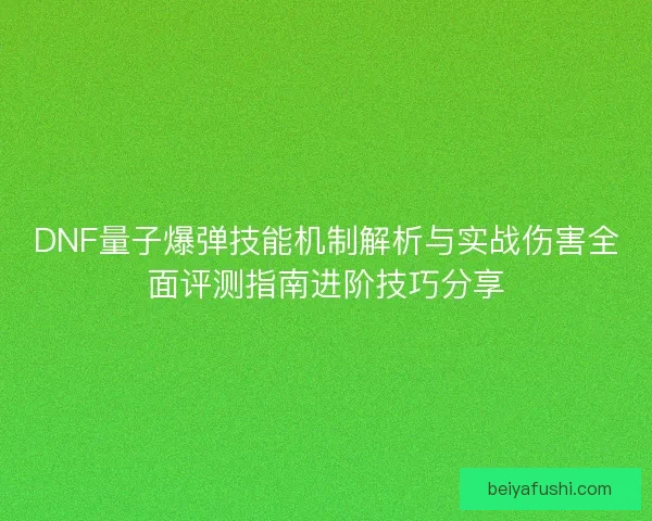 DNF量子爆弹技能机制解析与实战伤害全面评测指南进阶技巧分享 DNF量子爆弹技能机制解析与实战伤害全面评测指南进阶技巧分享