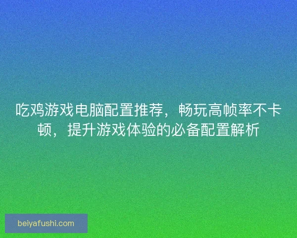 吃鸡游戏电脑配置推荐,畅玩高帧率不卡顿,提升游戏体验的必备配置解析 吃鸡游戏电脑配置推荐,畅玩高帧率不卡顿,提升游戏体验的必备配置解析