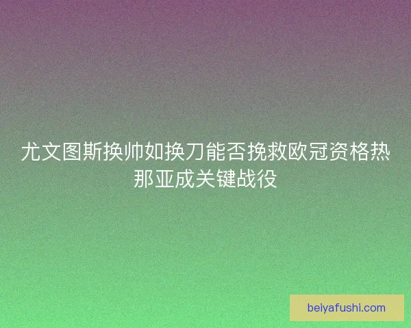 尤文图斯换帅如换刀能否挽救欧冠资格热那亚成关键战役 尤文图斯换帅如换刀能否挽救欧冠资格热那亚成关键战役