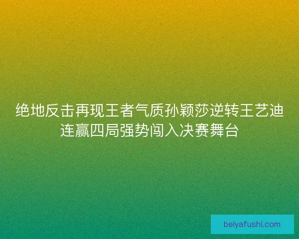 绝地反击再现王者气质孙颖莎逆转王艺迪连赢四局强势闯入决赛舞台 绝地反击再现王者气质孙颖莎逆转王艺迪连赢四局强势闯入决赛舞台
