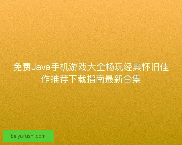 免费Java手机游戏大全畅玩经典怀旧佳作推荐下载指南最新合集 免费Java手机游戏大全畅玩经典怀旧佳作推荐下载指南最新合集