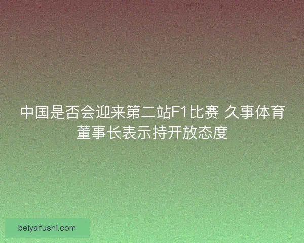 中国是否会迎来第二站F1比赛 久事体育董事长表示持开放态度 中国是否会迎来第二站F1比赛 久事体育董事长表示持开放态度