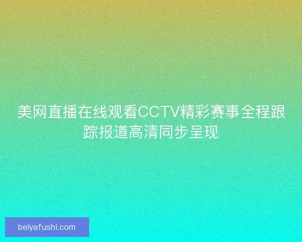 美网直播在线观看CCTV精彩赛事全程跟踪报道高清同步呈现 美网直播在线观看CCTV精彩赛事全程跟踪报道高清同步呈现