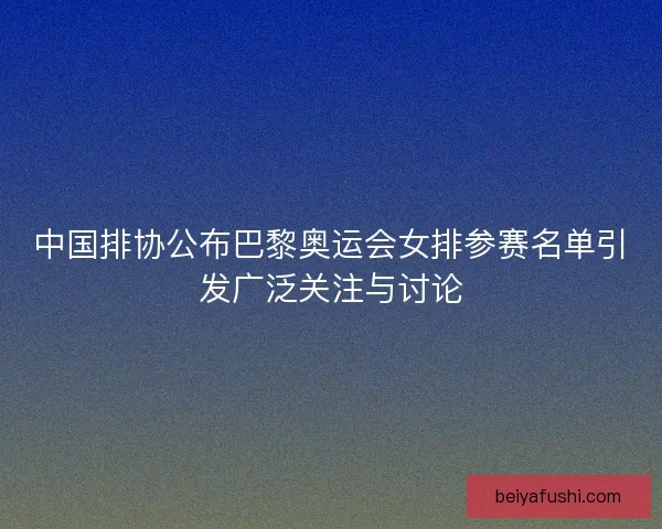中国排协公布巴黎奥运会女排参赛名单引发广泛关注与讨论 中国排协公布巴黎奥运会女排参赛名单引发广泛关注与讨论