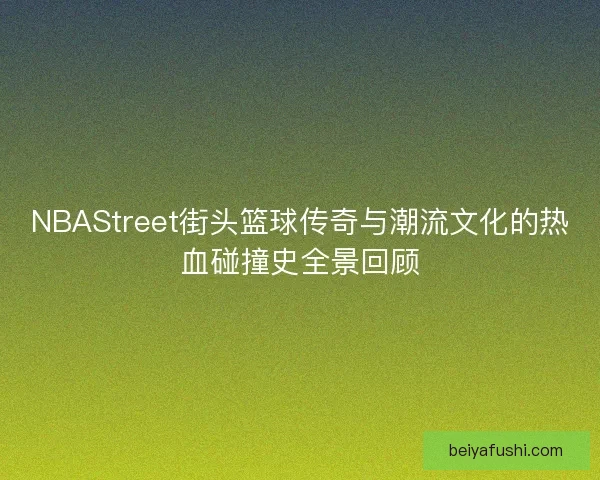 NBAStreet街头篮球传奇与潮流文化的热血碰撞史全景回顾
