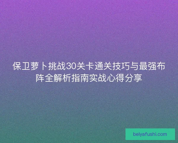 保卫萝卜挑战30关卡通关技巧与最强布阵全解析指南实战心得分享