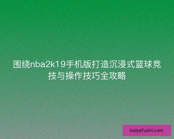 围绕nba2k19手机版打造沉浸式篮球竞技与操作技巧全攻略