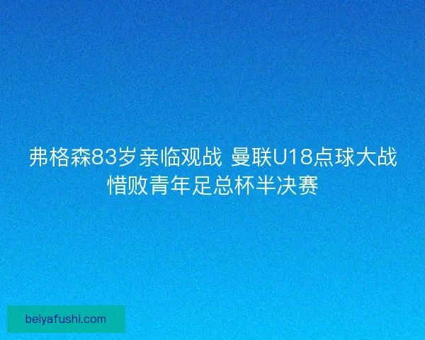 弗格森83岁亲临观战 曼联U18点球大战惜败青年足总杯半决赛