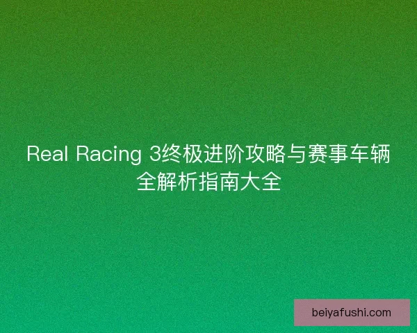 Real Racing 3终极进阶攻略与赛事车辆全解析指南大全