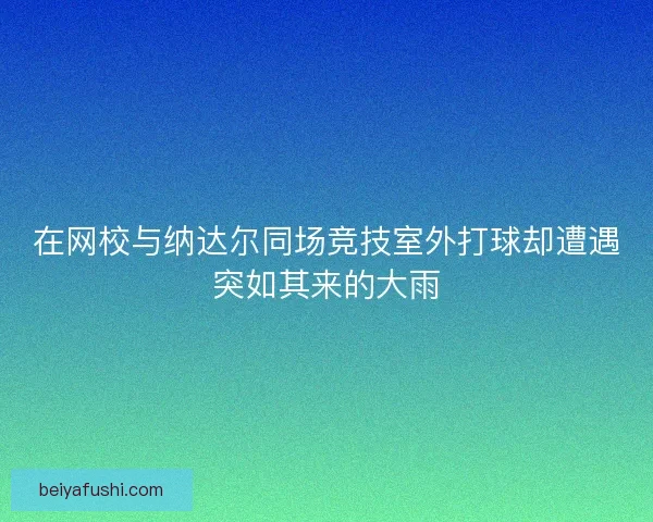 在网校与纳达尔同场竞技室外打球却遭遇突如其来的大雨